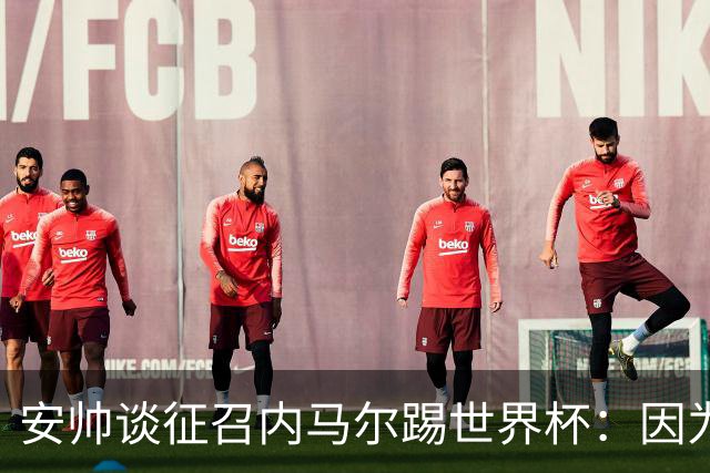 安帅谈征召内马尔踢世界杯：因为他的表现 而不是外界压力